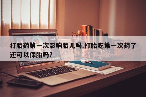 打胎药私人店联系方式保密发货,指导用药打胎药第一次影响胎儿吗.打胎吃第一次药了还可以保胎吗？