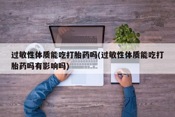 打胎药私人店联系方式保密发货,指导用药过敏性体质能吃打胎药吗(过敏性体质能吃打胎药吗有影响吗)