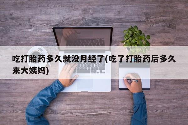 打胎药私人店联系方式保密发货,指导用药吃打胎药多久就没月经了(吃了打胎药后多久来大姨妈)