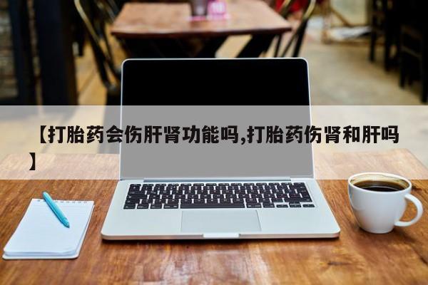 打胎药私人店联系方式保密发货,指导用药【打胎药会伤肝肾功能吗,打胎药伤肾和肝吗】