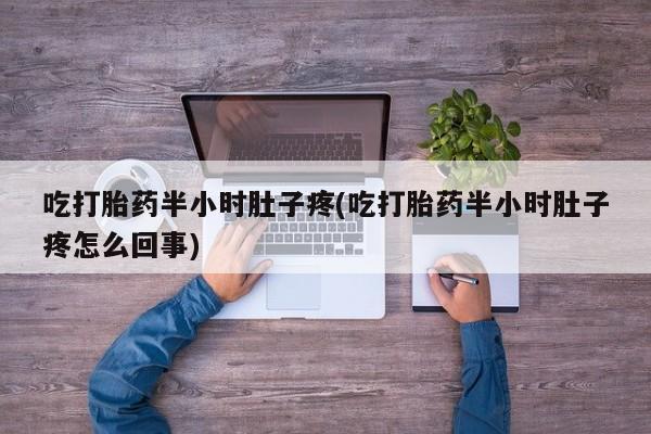 打胎药私人店联系方式保密发货,指导用药吃打胎药半小时肚子疼(吃打胎药半小时肚子疼怎么回事)
