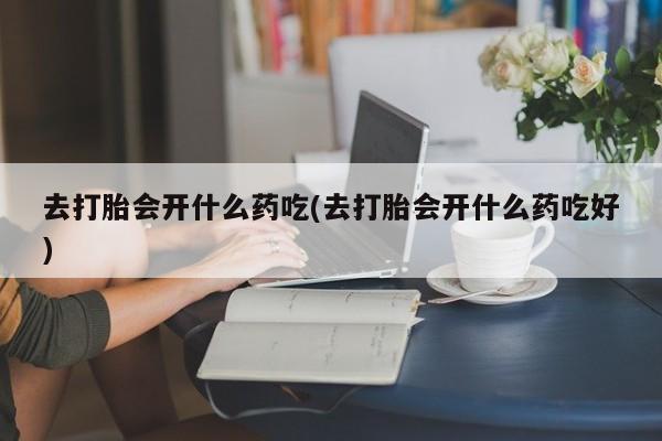 打胎药私人店联系方式保密发货,指导用药去打胎会开什么药吃(去打胎会开什么药吃好)