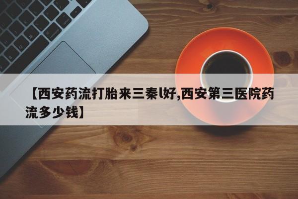 打胎药私人店联系方式保密发货,指导用药【西安药流打胎来三秦l好,西安第三医院药流多少钱】