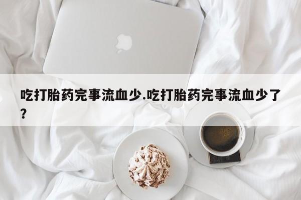 打胎药私人店联系方式保密发货,指导用药吃打胎药完事流血少.吃打胎药完事流血少了？