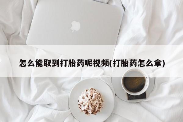 打胎药私人店联系方式保密发货,指导用药怎么能取到打胎药呢视频(打胎药怎么拿)