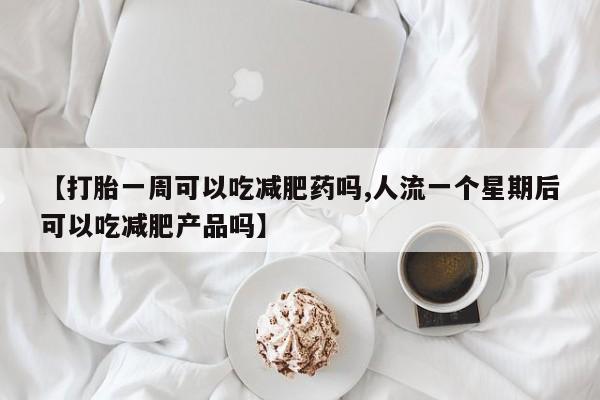 打胎药私人店联系方式保密发货,指导用药【打胎一周可以吃减肥药吗,人流一个星期后可以吃减肥产品吗】