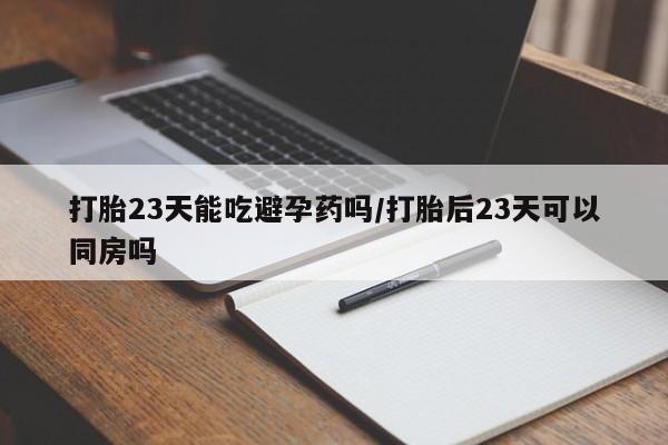 打胎药私人店联系方式保密发货,指导用药打胎23天能吃避孕药吗/打胎后23天可以同房吗