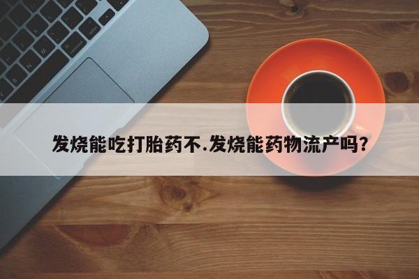 打胎药私人店联系方式保密发货,指导用药发烧能吃打胎药不.发烧能药物流产吗?
