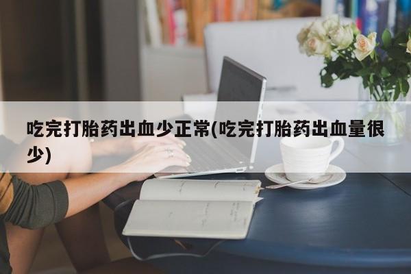 打胎药私人店联系方式保密发货,指导用药吃完打胎药出血少正常(吃完打胎药出血量很少)
