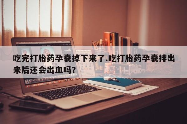 打胎药私人店联系方式保密发货,指导用药吃完打胎药孕囊掉下来了.吃打胎药孕囊排出来后还会出血吗？