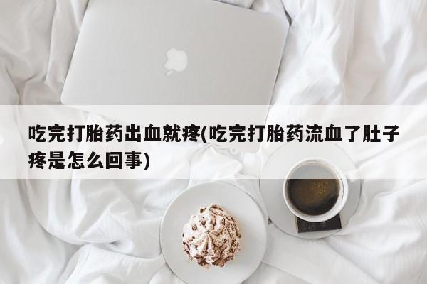 打胎药私人店联系方式保密发货,指导用药吃完打胎药出血就疼(吃完打胎药流血了肚子疼是怎么回事)
