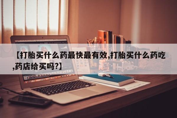 打胎药私人店联系方式保密发货,指导用药【打胎买什么药最快最有效,打胎买什么药吃,药店给买吗?】