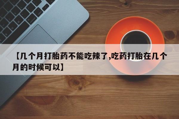 打胎药私人店联系方式保密发货,指导用药【几个月打胎药不能吃辣了,吃药打胎在几个月的时候可以】