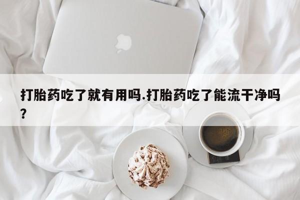 打胎药私人店联系方式保密发货,指导用药打胎药吃了就有用吗.打胎药吃了能流干净吗？
