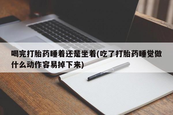 打胎药私人店联系方式保密发货,指导用药喝完打胎药睡着还是坐着(吃了打胎药睡觉做什么动作容易掉下来)
