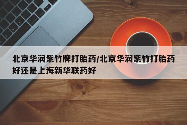 打胎药私人店联系方式保密发货,指导用药北京华润紫竹牌打胎药/北京华润紫竹打胎药好还是上海新华联药好