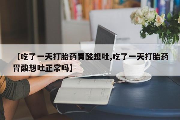 打胎药私人店联系方式保密发货,指导用药【吃了一天打胎药胃酸想吐,吃了一天打胎药胃酸想吐正常吗】