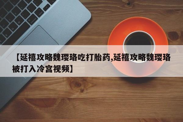 打胎药私人店联系方式保密发货,指导用药【延禧攻略魏璎珞吃打胎药,延禧攻略魏璎珞被打入冷宫视频】