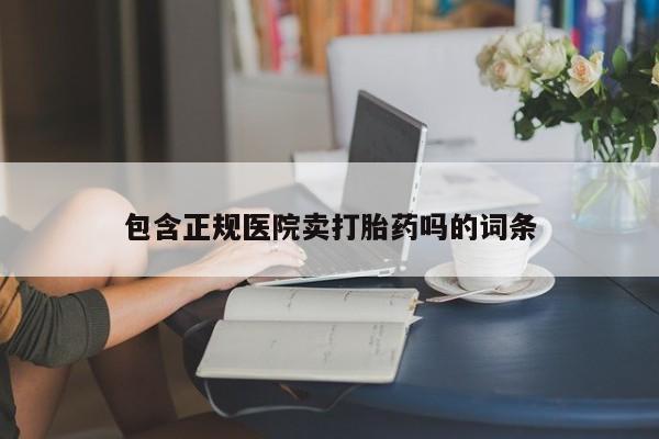 打胎药私人店联系方式保密发货,指导用药包含正规医院卖打胎药吗的词条