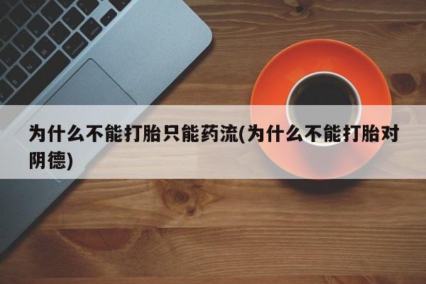 打胎药私人店联系方式保密发货,指导用药为什么不能打胎只能药流(为什么不能打胎对阴德)