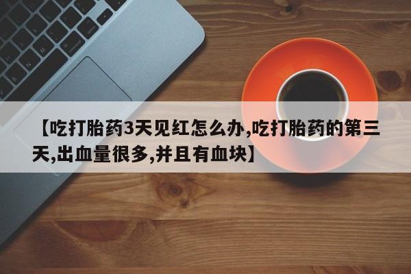 打胎药私人店联系方式保密发货,指导用药【吃打胎药3天见红怎么办,吃打胎药的第三天,出血量很多,并且有血块】