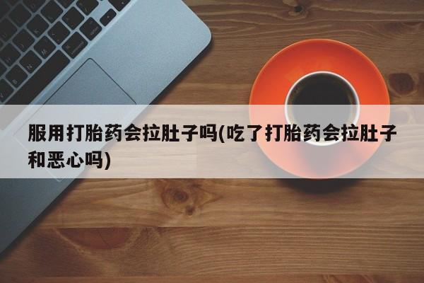 打胎药私人店联系方式保密发货,指导用药服用打胎药会拉肚子吗(吃了打胎药会拉肚子和恶心吗)