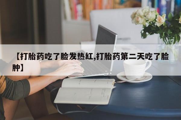 打胎药私人店联系方式保密发货,指导用药【打胎药吃了脸发热红,打胎药第二天吃了脸肿】