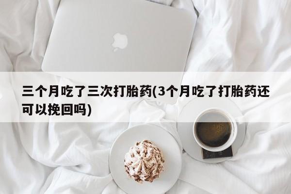 打胎药私人店联系方式保密发货,指导用药三个月吃了三次打胎药(3个月吃了打胎药还可以挽回吗)