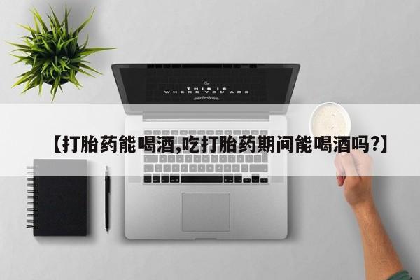 打胎药私人店联系方式保密发货,指导用药【打胎药能喝酒,吃打胎药期间能喝酒吗?】