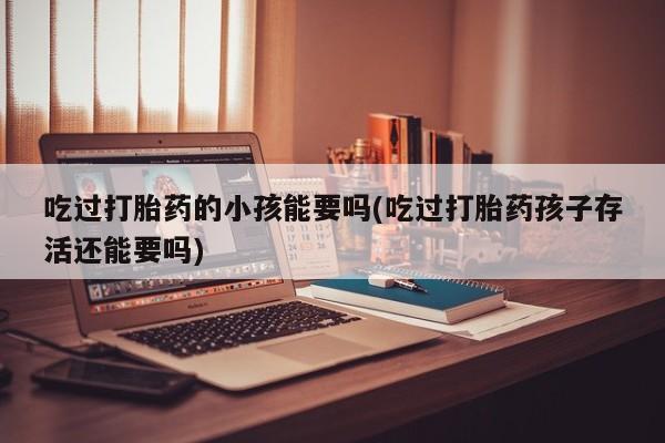 打胎药私人店联系方式保密发货,指导用药吃过打胎药的小孩能要吗(吃过打胎药孩子存活还能要吗)