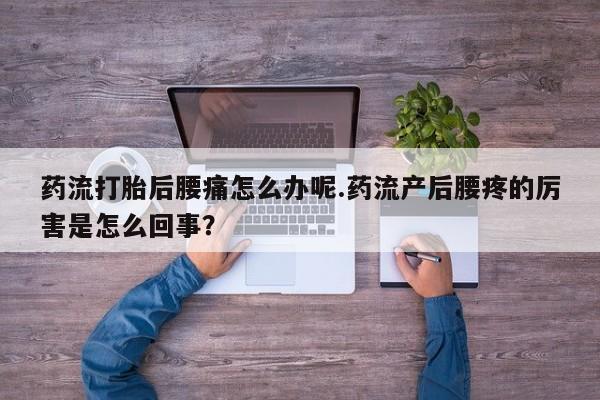 打胎药私人店联系方式保密发货,指导用药药流打胎后腰痛怎么办呢.药流产后腰疼的厉害是怎么回事？