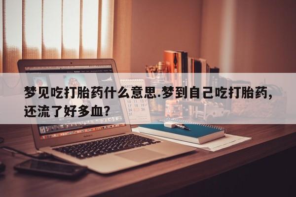 打胎药私人店联系方式保密发货,指导用药梦见吃打胎药什么意思.梦到自己吃打胎药,还流了好多血？
