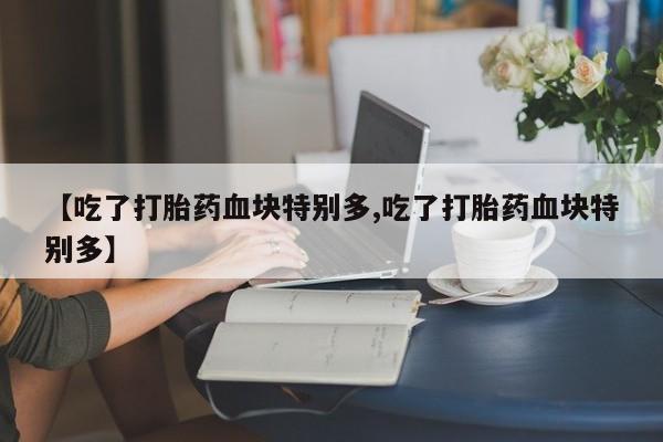 打胎药私人店联系方式保密发货,指导用药【吃了打胎药血块特别多,吃了打胎药血块特别多】