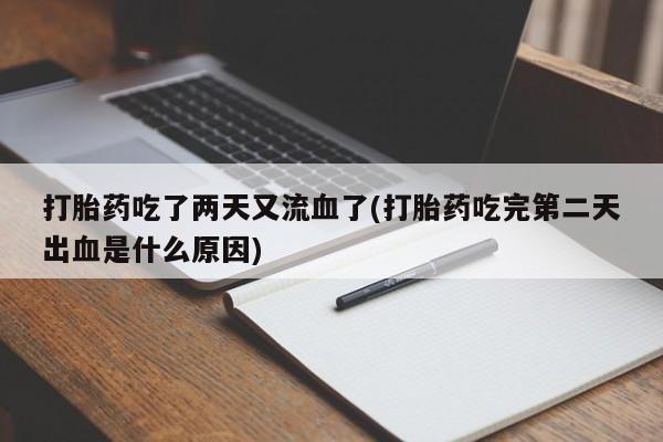 打胎药私人店联系方式保密发货,指导用药打胎药吃了两天又流血了(打胎药吃完第二天出血是什么原因)