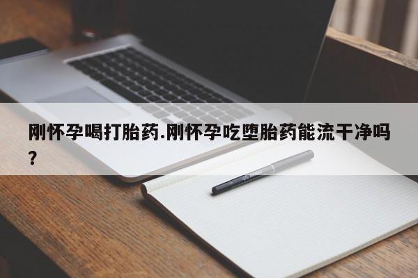 打胎药私人店联系方式保密发货,指导用药刚怀孕喝打胎药.刚怀孕吃堕胎药能流干净吗？