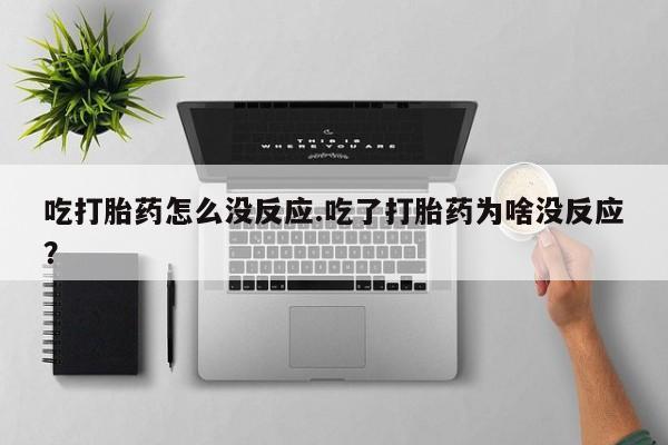 打胎药私人店联系方式保密发货,指导用药吃打胎药怎么没反应.吃了打胎药为啥没反应？