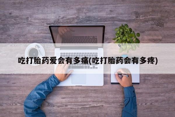打胎药私人店联系方式保密发货,指导用药吃打胎药爱会有多痛(吃打胎药会有多疼)