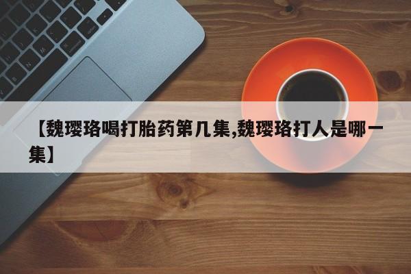 打胎药私人店联系方式保密发货,指导用药【魏璎珞喝打胎药第几集,魏璎珞打人是哪一集】