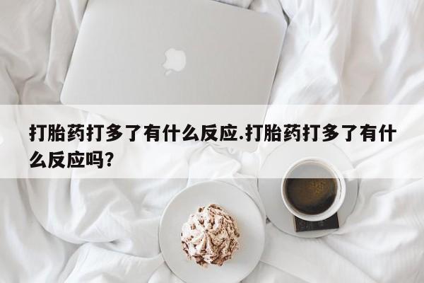 打胎药私人店联系方式保密发货,指导用药打胎药打多了有什么反应.打胎药打多了有什么反应吗？