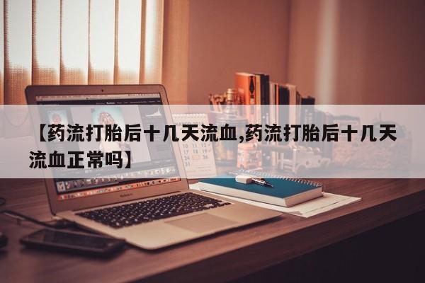打胎药私人店联系方式保密发货,指导用药【药流打胎后十几天流血,药流打胎后十几天流血正常吗】