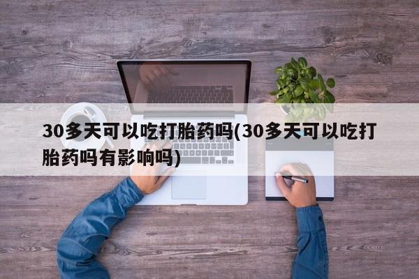 打胎药私人店联系方式保密发货,指导用药30多天可以吃打胎药吗(30多天可以吃打胎药吗有影响吗)