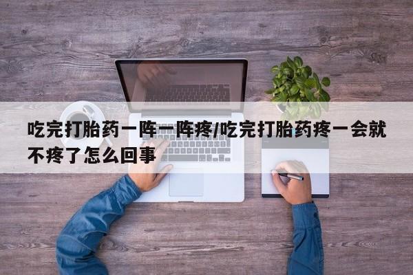 打胎药私人店联系方式保密发货,指导用药吃完打胎药一阵一阵疼/吃完打胎药疼一会就不疼了怎么回事