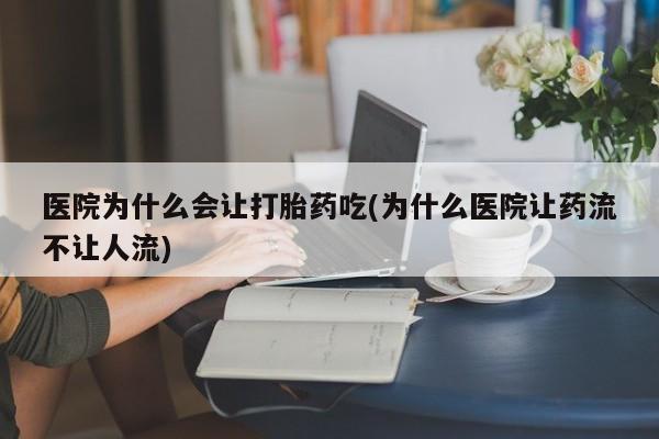 打胎药私人店联系方式保密发货,指导用药医院为什么会让打胎药吃(为什么医院让药流不让人流)
