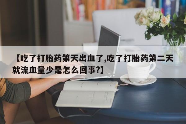 打胎药私人店联系方式保密发货,指导用药【吃了打胎药第天出血了,吃了打胎药第二天就流血量少是怎么回事?】
