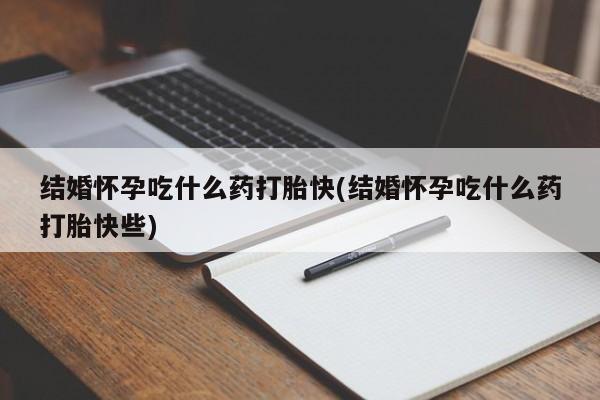 打胎药私人店联系方式保密发货,指导用药结婚怀孕吃什么药打胎快(结婚怀孕吃什么药打胎快些)