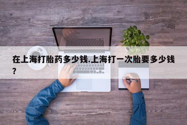 打胎药私人店联系方式保密发货,指导用药在上海打胎药多少钱.上海打一次胎要多少钱？