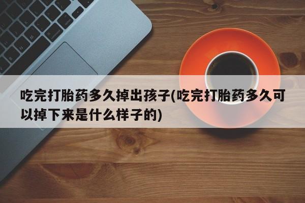 打胎药私人店联系方式保密发货,指导用药吃完打胎药多久掉出孩子(吃完打胎药多久可以掉下来是什么样子的)
