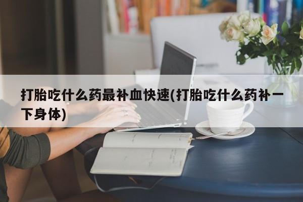 打胎药私人店联系方式保密发货,指导用药打胎吃什么药最补血快速(打胎吃什么药补一下身体)