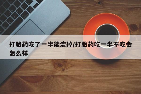 打胎药私人店联系方式保密发货,指导用药打胎药吃了一半能流掉/打胎药吃一半不吃会怎么样