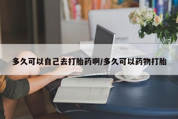 打胎药私人店联系方式保密发货,指导用药多久可以自己去打胎药啊/多久可以药物打胎